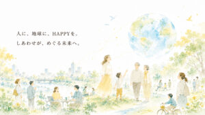人に、地球に、HAPPYを。しあわせが、めぐる未来へ。